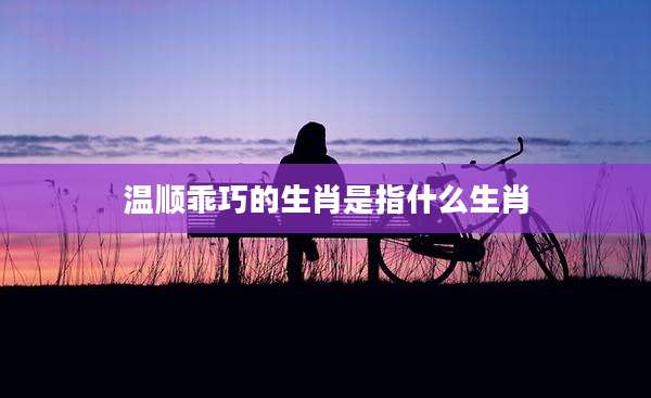 温顺乖巧的生肖是指什么生肖
