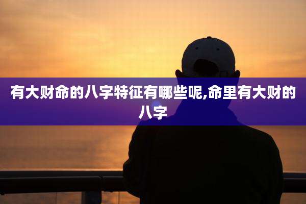 有大财命的八字特征有哪些呢,命里有大财的八字