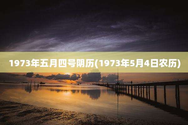1973年五月四号阴历(1973年5月4日农历)