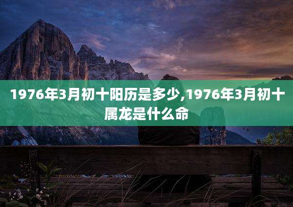 1976年3月初十阳历是多少,1976年3月初十属龙是什么命