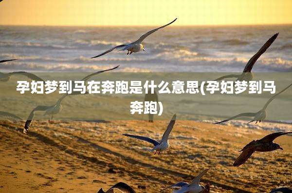 孕妇梦到马在奔跑是什么意思(孕妇梦到马奔跑)
