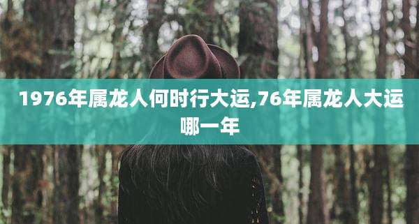 1976年属龙人何时行大运,76年属龙人大运哪一年