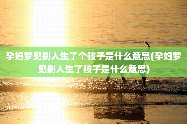 孕妇梦见别人生了个孩子是什么意思(孕妇梦见别人生了孩子是什么意思)