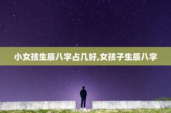 小女孩生辰八字占几好,女孩子生辰八字