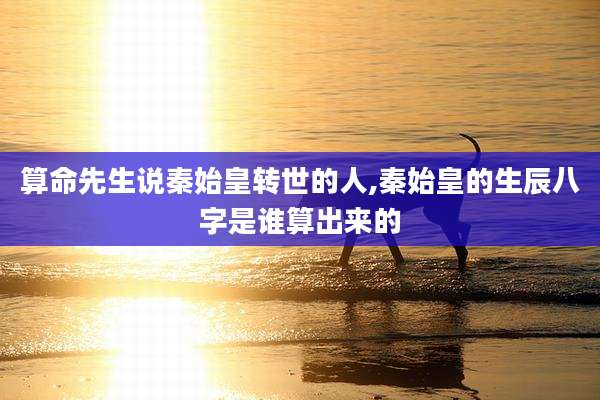 算命先生说秦始皇转世的人,秦始皇的生辰八字是谁算出来的