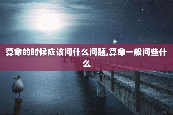算命的时候应该问什么问题,算命一般问些什么