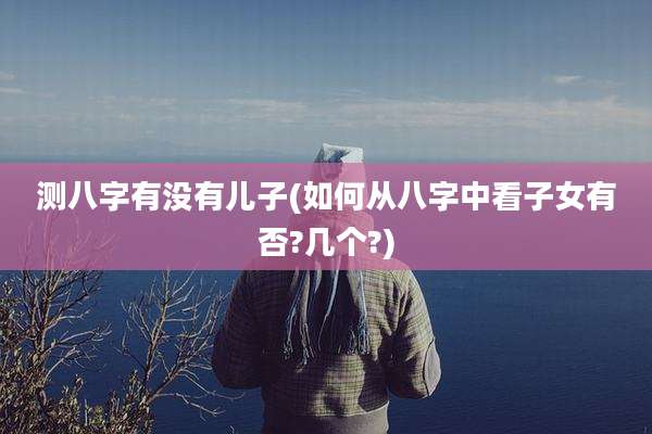 测八字有没有儿子(如何从八字中看子女有否?几个?)