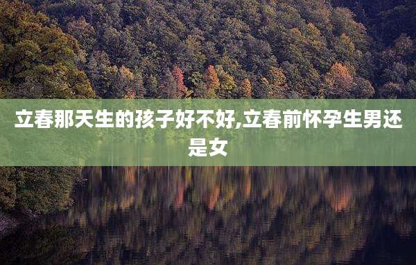 立春那天生的孩子好不好,立春前怀孕生男还是女