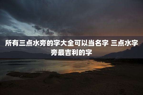 所有三点水旁的字大全可以当名字 三点水字旁最吉利的字
