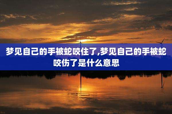 梦见自己的手被蛇咬住了,梦见自己的手被蛇咬伤了是什么意思