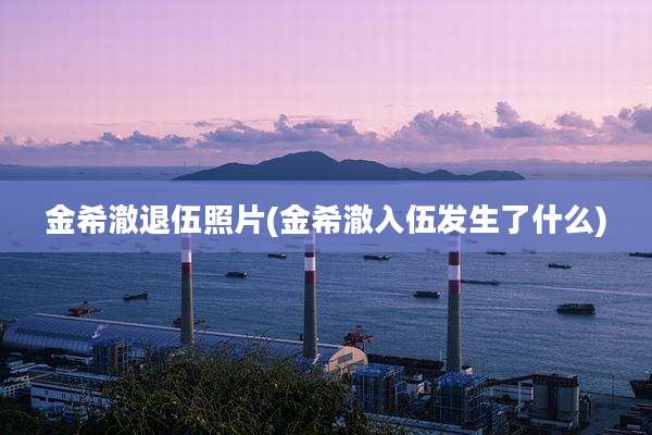 金希澈退伍照片(金希澈入伍发生了什么)