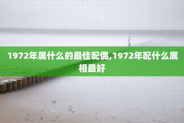 1972年属什么的最佳配偶,1972年配什么属相最好