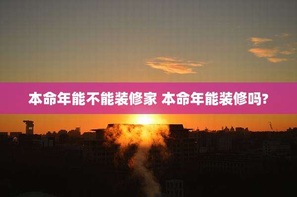 本命年能不能装修家 本命年能装修吗?