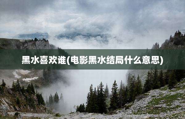 黑水喜欢谁(电影黑水结局什么意思)
