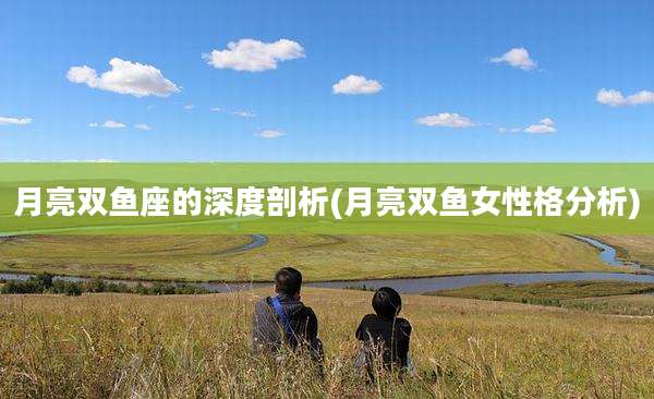 月亮双鱼座的深度剖析(月亮双鱼女性格分析)