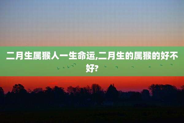 二月生属猴人一生命运,二月生的属猴的好不好?