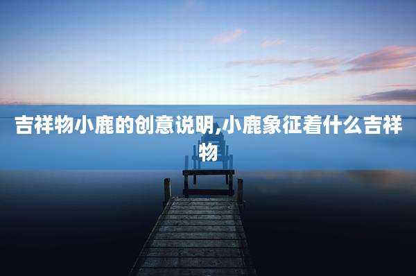 吉祥物小鹿的创意说明,小鹿象征着什么吉祥物