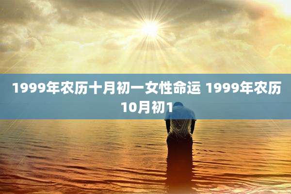 1999年农历十月初一女性命运 1999年农历10月初1
