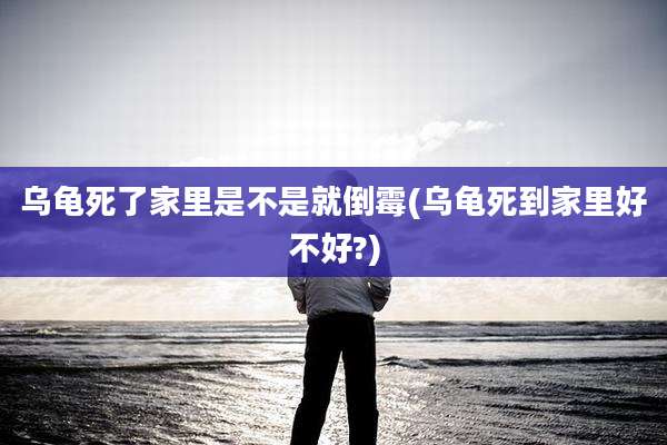 乌龟死了家里是不是就倒霉(乌龟死到家里好不好?)