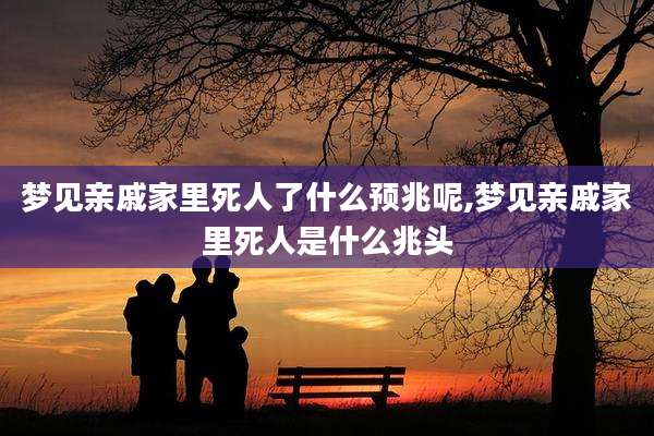 梦见亲戚家里死人了什么预兆呢,梦见亲戚家里死人是什么兆头