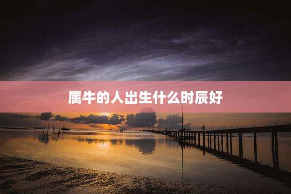 属牛的人出生什么时辰好