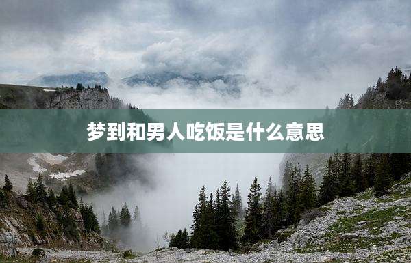 梦到和男人吃饭是什么意思