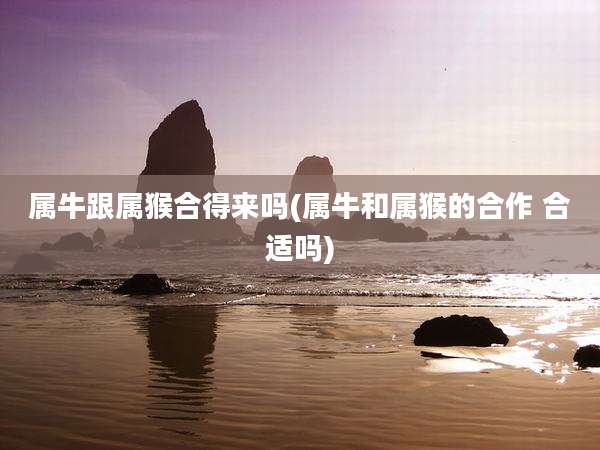 属牛跟属猴合得来吗(属牛和属猴的合作 合适吗)