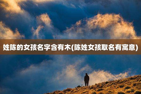 姓陈的女孩名字含有木(陈姓女孩取名有寓意)
