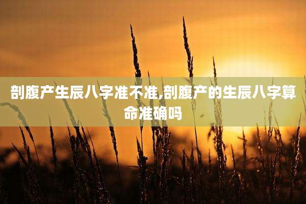 剖腹产生辰八字准不准,剖腹产的生辰八字算命准确吗