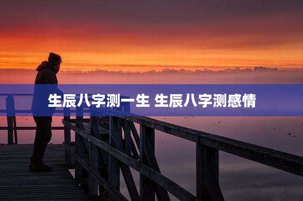 生辰八字测一生 生辰八字测感情