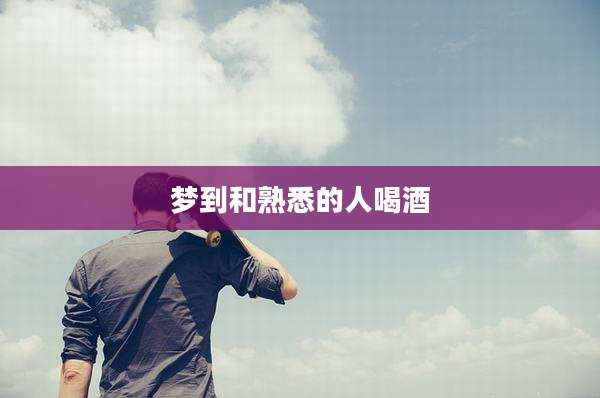 梦到和熟悉的人喝酒