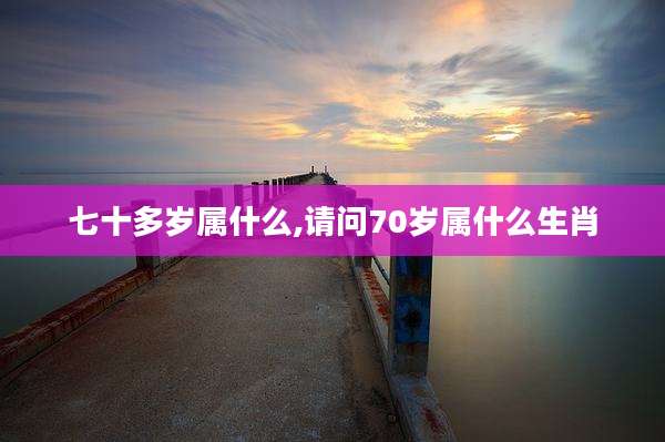 七十多岁属什么,请问70岁属什么生肖