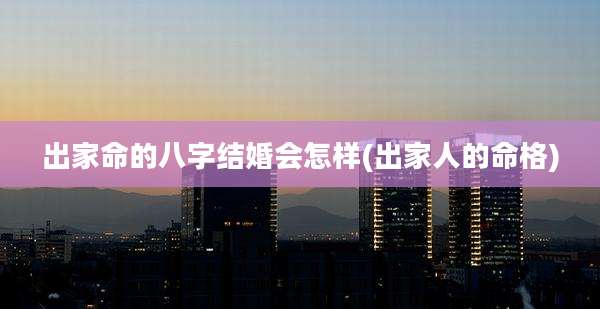出家命的八字结婚会怎样(出家人的命格)