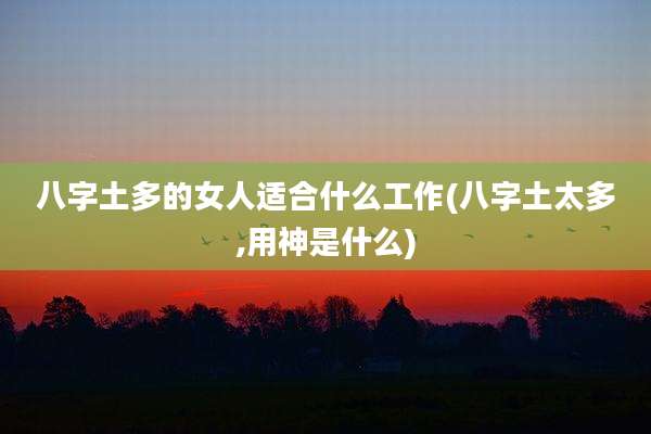 八字土多的女人适合什么工作(八字土太多,用神是什么)