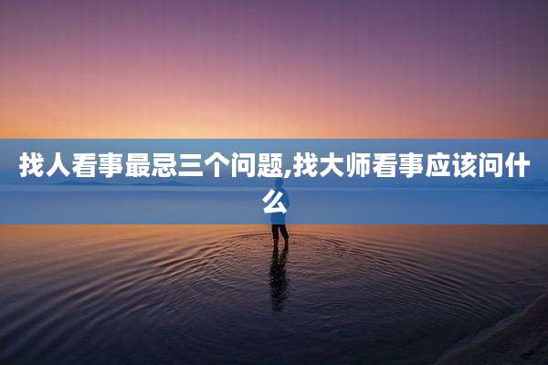 找人看事最忌三个问题,找大师看事应该问什么