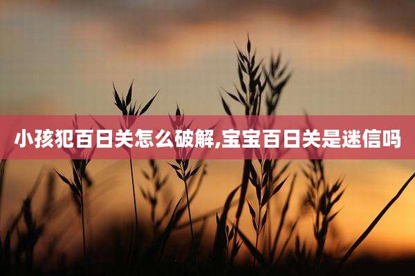 小孩犯百日关怎么破解,宝宝百日关是迷信吗