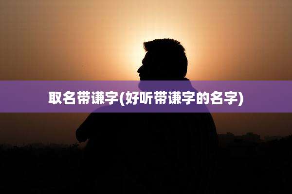 取名带谦字(好听带谦字的名字)