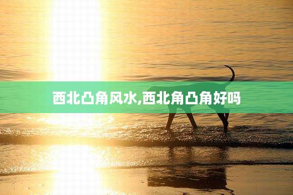 西北凸角风水,西北角凸角好吗
