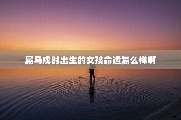 属马戌时出生的女孩命运怎么样啊