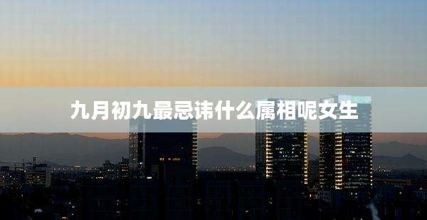 九月初九最忌讳什么属相呢女生
