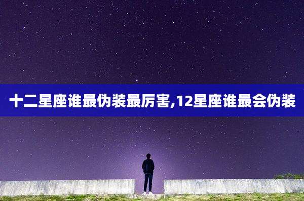 十二星座谁最伪装最厉害,12星座谁最会伪装
