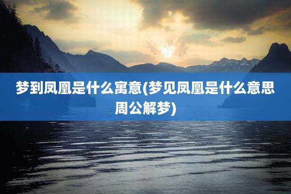 梦到凤凰是什么寓意(梦见凤凰是什么意思周公解梦)