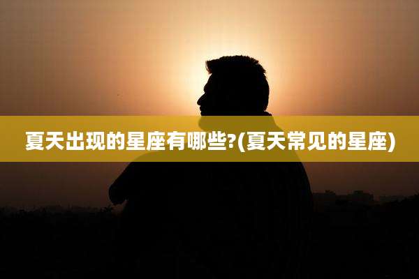 夏天出现的星座有哪些?(夏天常见的星座)
