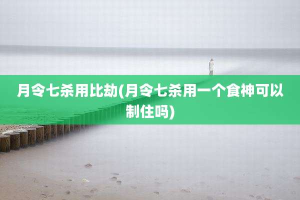 月令七杀用比劫(月令七杀用一个食神可以制住吗)