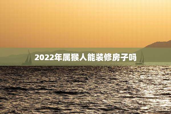 2022年属猴人能装修房子吗