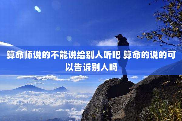 算命师说的不能说给别人听吧 算命的说的可以告诉别人吗