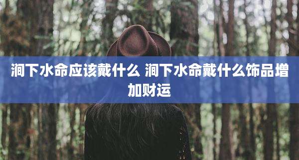 涧下水命应该戴什么 涧下水命戴什么饰品增加财运