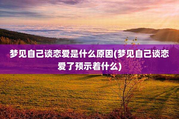 梦见自己谈恋爱是什么原因(梦见自己谈恋爱了预示着什么)