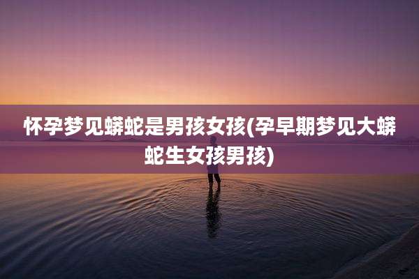 怀孕梦见蟒蛇是男孩女孩(孕早期梦见大蟒蛇生女孩男孩)