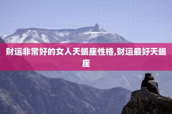 财运非常好的女人天蝎座性格,财运最好天蝎座